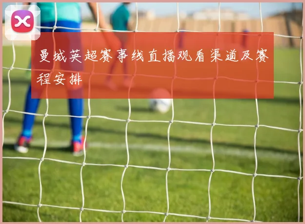 曼城英超赛事线直播观看渠道及赛程安排
