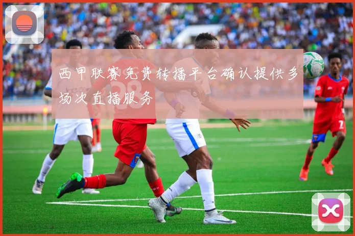 西甲联赛免费转播平台确认提供多场次直播服务