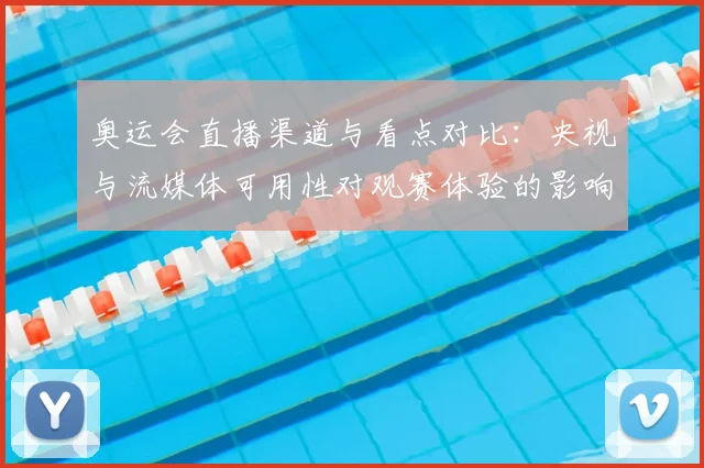 奥运会直播渠道与看点对比：央视与流媒体可用性对观赛体验的影响解析